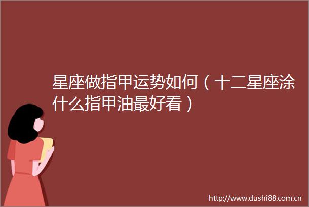 星座做指甲运势如何（十二星座涂什么指甲油最好看）