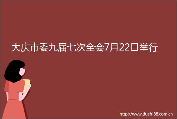 大庆市委九届七次全会7月22日举行
