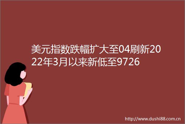 美元指数跌幅扩大至04刷新2022年3月以来新低至9726