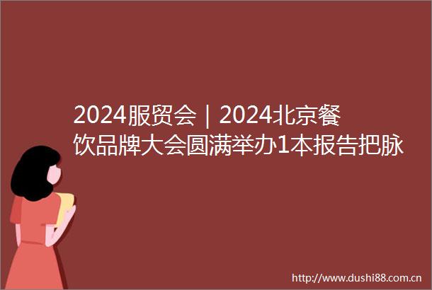 2024服贸会｜2024北京餐饮品牌大会圆满举办1本报告把脉行业发展7省驻京办共建美食之都10家企业问鼎年度品牌