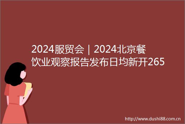 2024服贸会｜2024北京餐饮业观察报告发布日均新开265家店朝阳区上半年开店最多