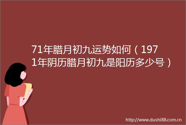 71年腊月初九运势如何（1971年阴历腊月初九是阳历多少号）