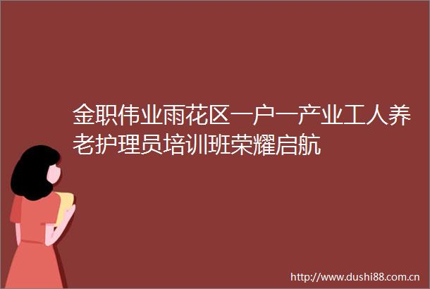 金职伟业雨花区一户一产业工人养老护理员培训班荣耀启航