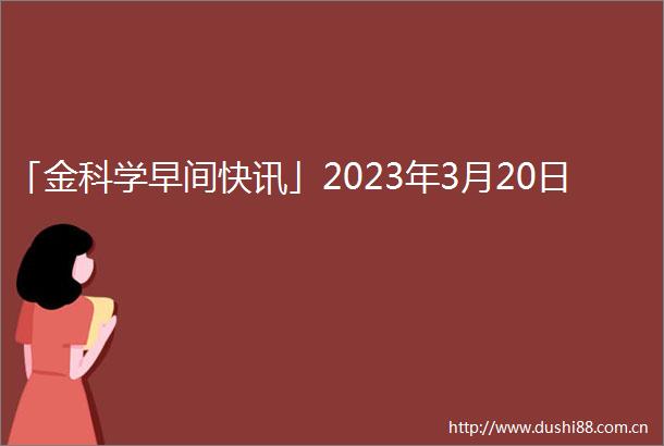 「金科学早间快讯」2023年3月20日
