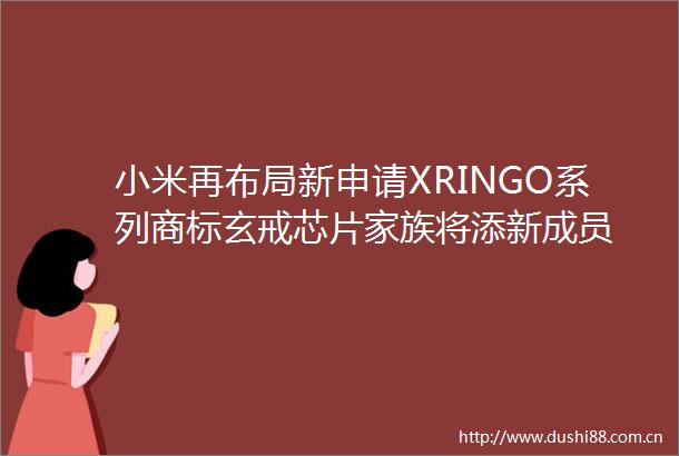 小米再布局新申请XRINGO系列商标玄戒芯片家族将添新成员