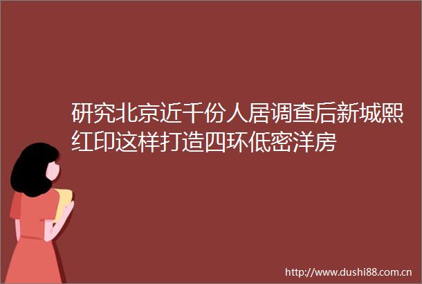 研究北京近千份人居调查后新城熙红印这样打造四环低密洋房