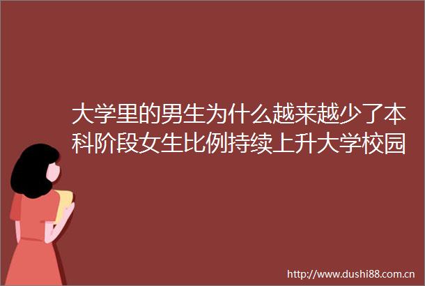 大学里的男生为什么越来越少了本科阶段女生比例持续上升大学校园中阴盛阳衰的现象愈发显著