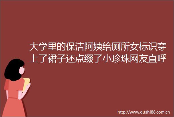 大学里的保洁阿姨给厕所女标识穿上了裙子还点缀了小珍珠网友直呼好温暖