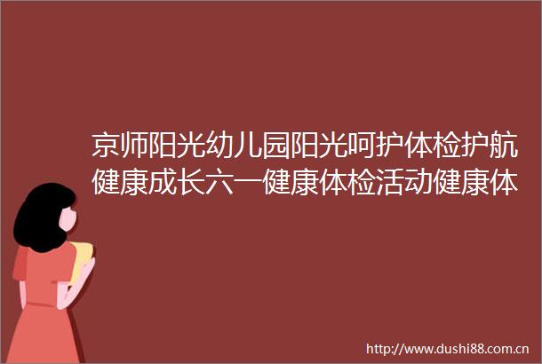 京师阳光幼儿园阳光呵护体检护航健康成长六一健康体检活动健康体检