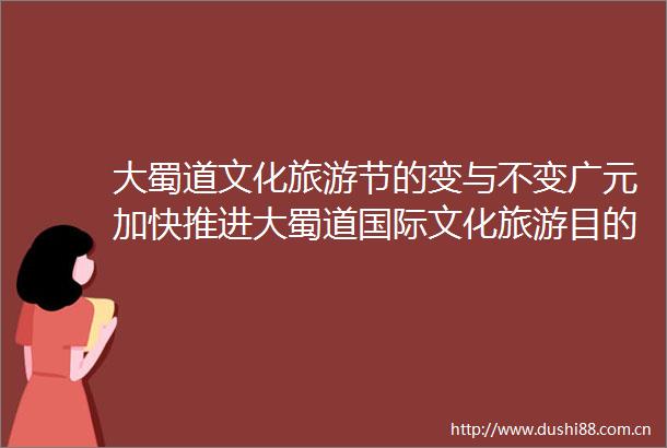 大蜀道文化旅游节的变与不变广元加快推进大蜀道国际文化旅游目的地和康养度假胜地建设特别报道之二