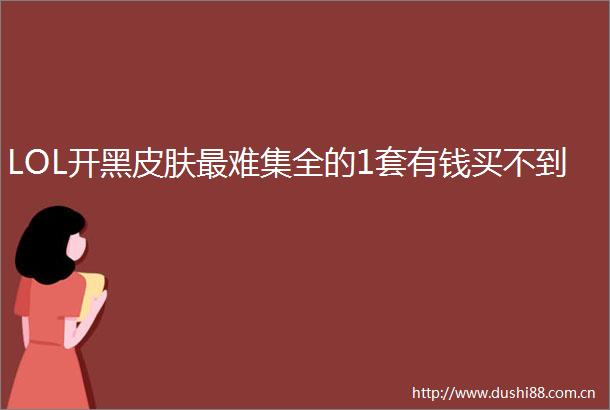 LOL开黑皮肤最难集全的1套有钱买不到