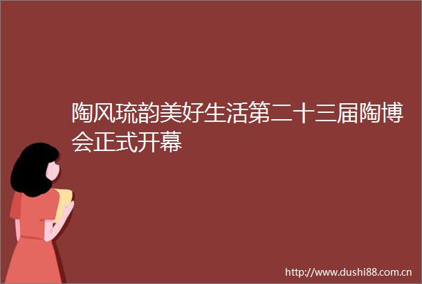 陶风琉韵美好生活第二十三届陶博会正式开幕
