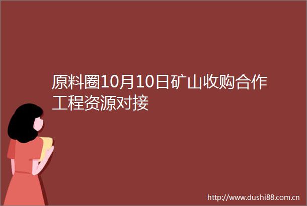 原料圈10月10日矿山收购合作工程资源对接