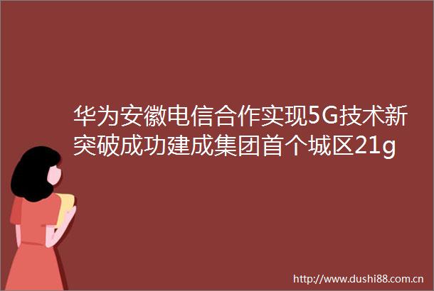 华为安徽电信合作实现5G技术新突破成功建成集团首个城区21ghz5G40mhz连片覆盖网络