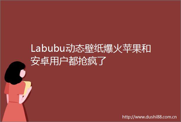 Labubu动态壁纸爆火苹果和安卓用户都抢疯了