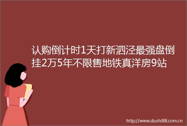 认购倒计时1天打新泗泾最强盘倒挂2万5年不限售地铁真洋房9站约30分钟直达徐家汇