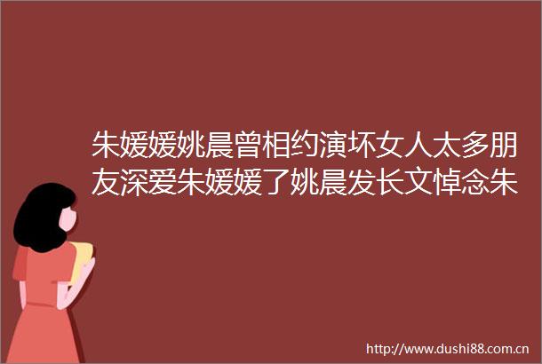 朱媛媛姚晨曾相约演坏女人太多朋友深爱朱媛媛了姚晨发长文悼念朱媛媛朱媛媛去世
