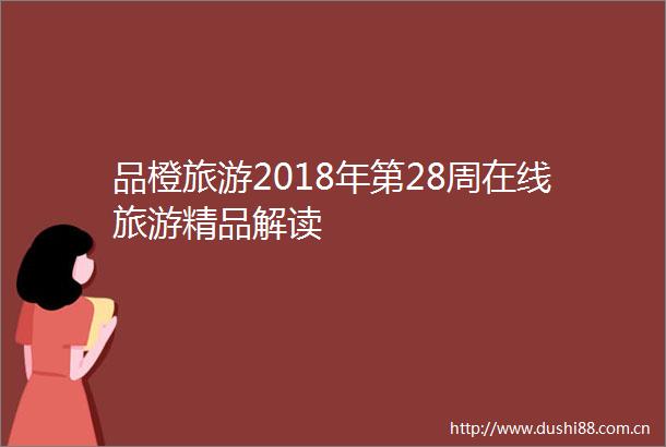 品橙旅游2018年第28周在线旅游精品解读