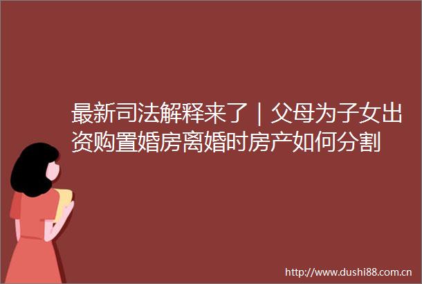 最新司法解释来了｜父母为子女出资购置婚房离婚时房产如何分割