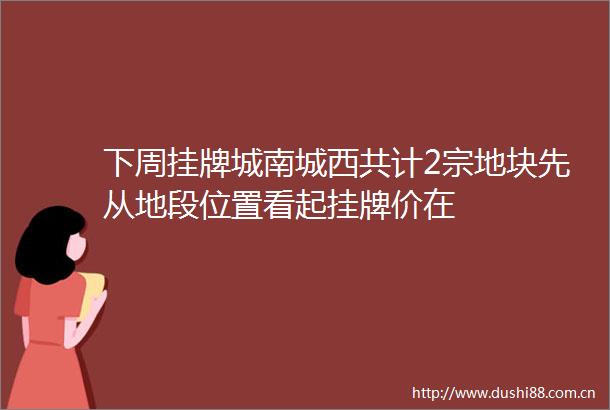 下周挂牌城南城西共计2宗地块先从地段位置看起挂牌价在