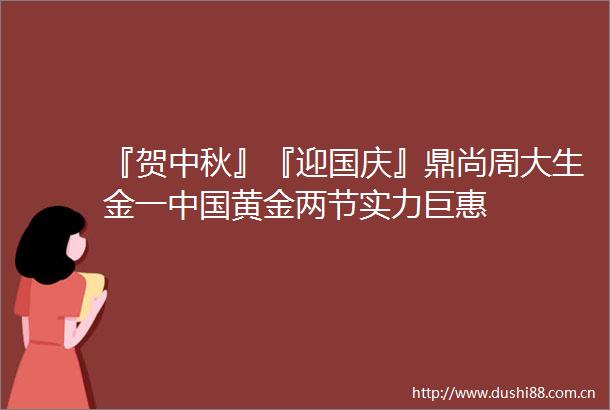 『贺中秋』『迎国庆』鼎尚周大生金一黄金两节实力巨惠