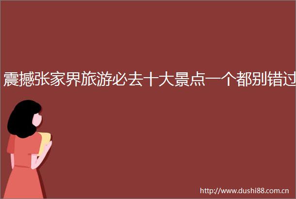 震撼张家界旅游必去十大景点一个都别错过
