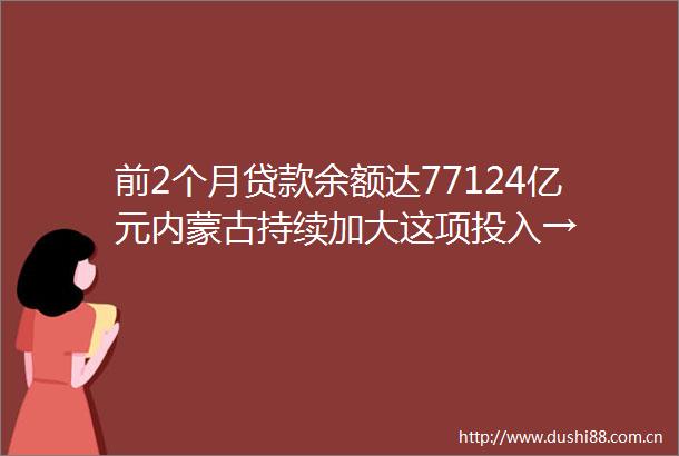 前2个月余额达77124亿元内蒙古持续加大这项投入→