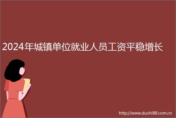 2024年城镇单位就业人员工资平稳增长