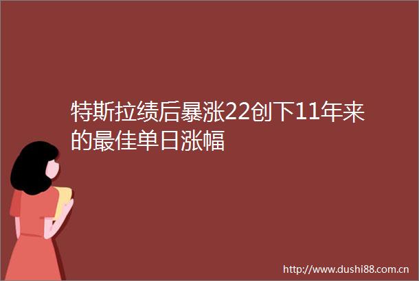 特斯拉绩后暴涨22创下11年来的最佳单日涨幅