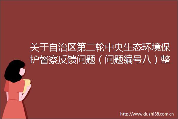 关于自治区第二轮中央生态环境保护督察反馈问题（问题编号八）整改完成情况的公示