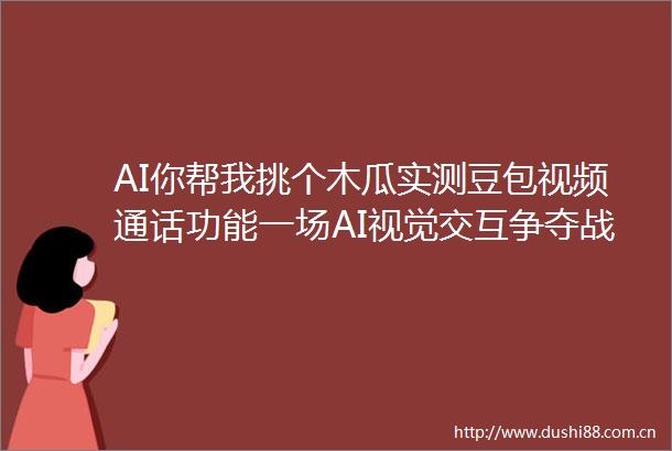 AI你帮我挑个木瓜实测豆包视频通话功能一场AI视觉交互争夺战已打响