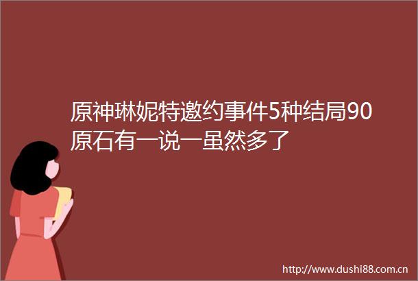 原神琳妮特邀约5种结局90原石有一说一虽然多了