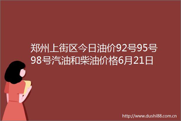 郑州上街区今日油价92号95号98号汽油和柴油价格6月21日更新