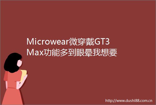 Microwear微穿戴GT3Max功能多到眼晕我想要