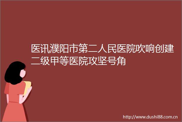 医讯濮阳市第二医院吹响创建二级甲等医院攻坚号角