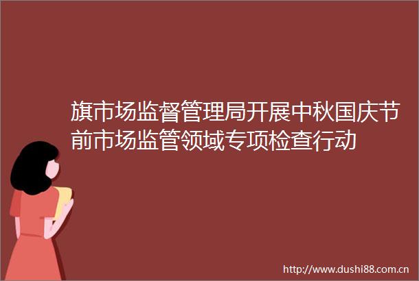 旗市场监督管理局开展中秋国庆节前市场监管领域专项检查行动