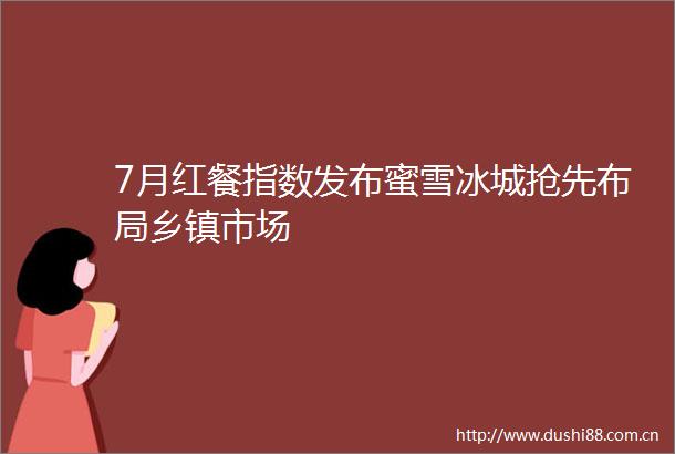 7月红餐指数发布蜜雪冰城抢先布局乡镇市场