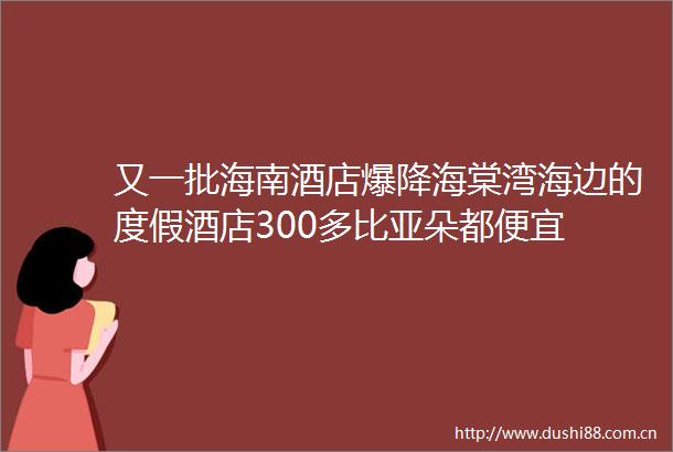 又一批海南酒店爆降海棠湾海边的度假酒店300多比亚朵都便宜