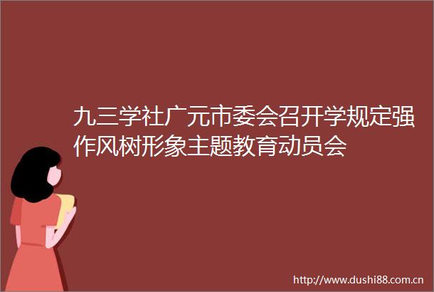 九三学社广元市委会召开学规定强作风树形象主题教育动员会
