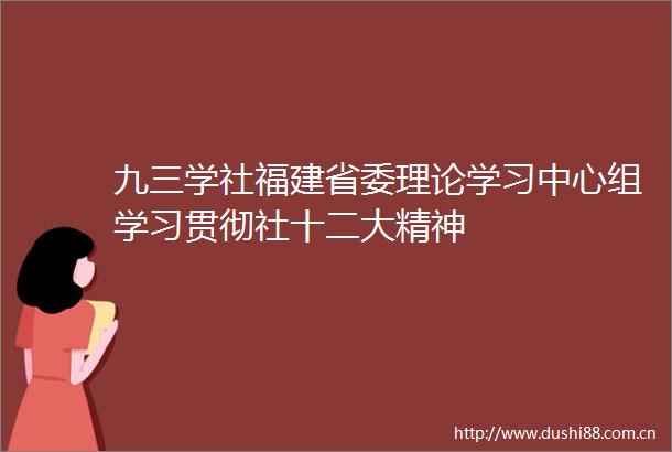 九三学社福建省委理论学习中心组学习贯彻社十二大精神