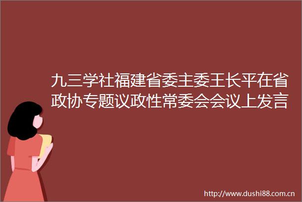 九三学社福建省委主委王长平在省政协专题议政性常委会会议上发言