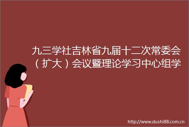 九三学社吉林省九届十二次常委会（扩大）会议暨理论学习中心组学习会召开
