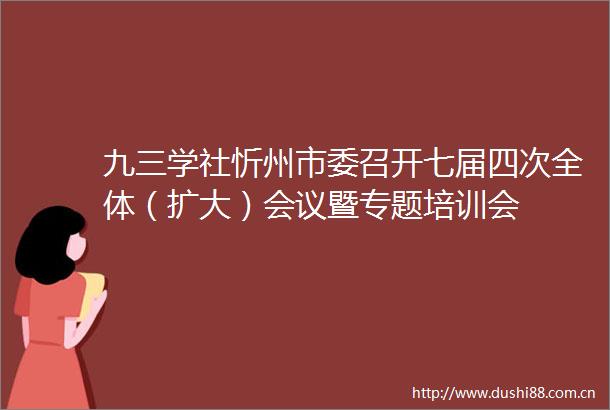 九三学社忻州市委召开七届四次全体（扩大）会议暨专题培训会