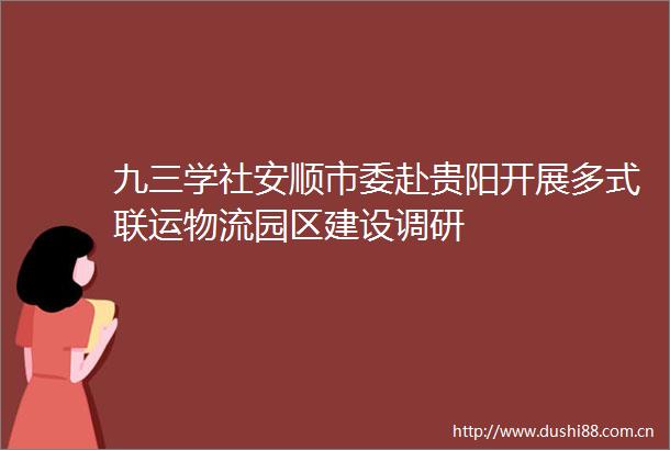 九三学社安顺市委赴贵阳开展多式联运物流园区建设调研