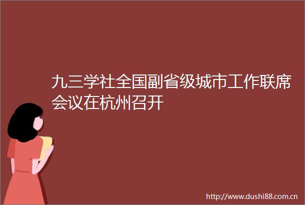 九三学社全国副省级城市工作联席会议在杭州召开