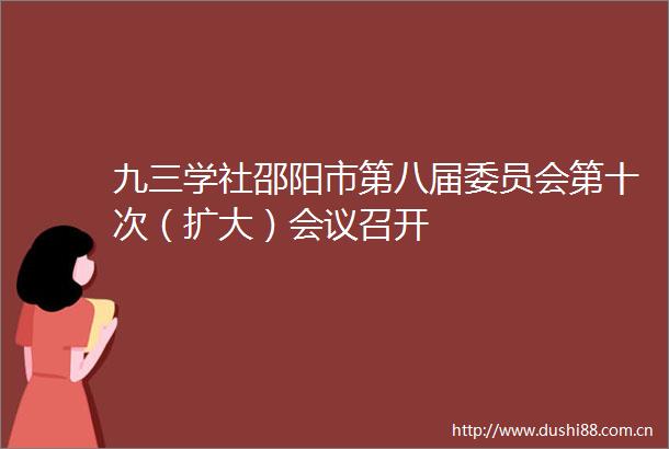 九三学社邵阳市第八届委员会第十次（扩大）会议召开