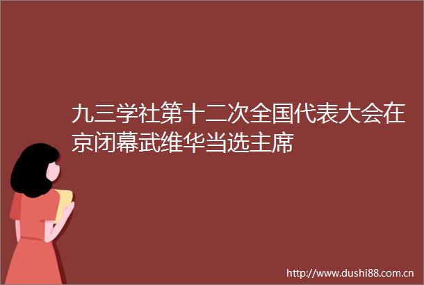 九三学社第十二次全国代表大会在京闭幕武维华当选