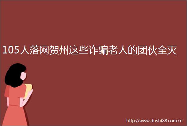 105人落网贺州这些诈老人的团伙全灭