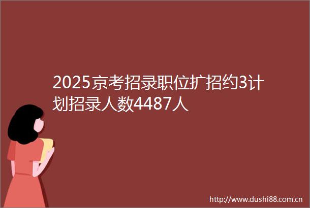 2025京考招录职位扩招约3计划招录人数4487人