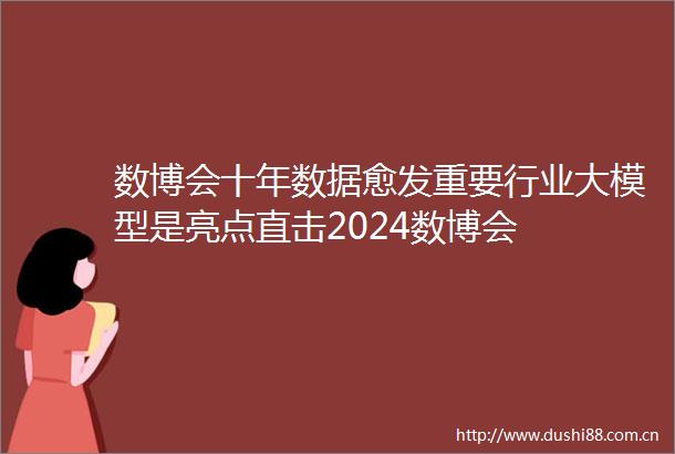 数博会十年数据愈发重要行业大模型是亮点直击2024数博会